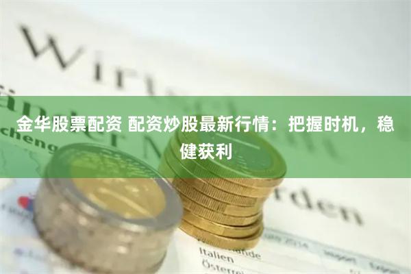 金华股票配资 配资炒股最新行情：把握时机，稳健获利
