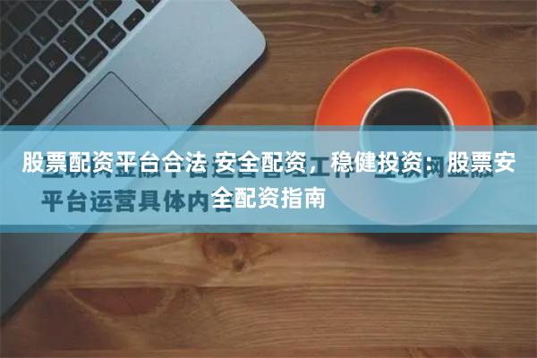 股票配资平台合法 安全配资，稳健投资：股票安全配资指南