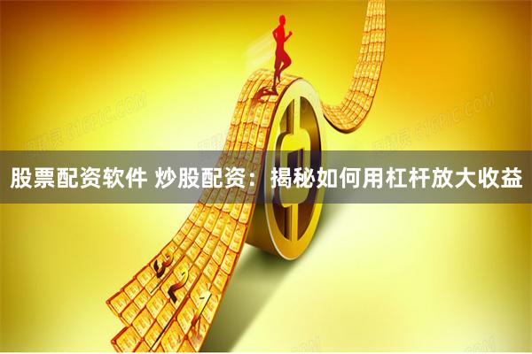 股票配资软件 炒股配资：揭秘如何用杠杆放大收益