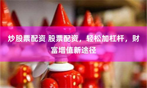 炒股票配资 股票配资，轻松加杠杆，财富增值新途径