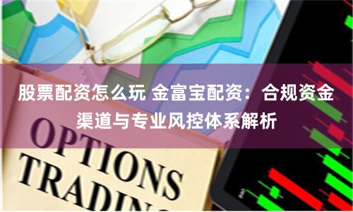 股票配资怎么玩 金富宝配资：合规资金渠道与专业风控体系解析