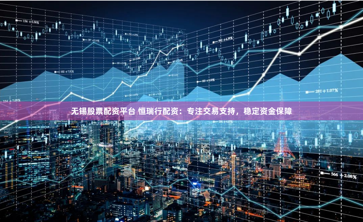 无锡股票配资平台 恒瑞行配资：专注交易支持，稳定资金保障