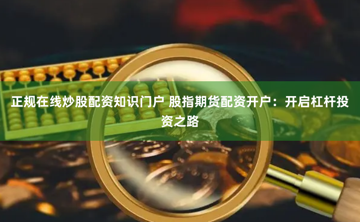 正规在线炒股配资知识门户 股指期货配资开户：开启杠杆投资之路