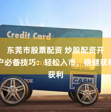 东莞市股票配资 炒股配资开户必备技巧：轻松入市，稳健获利