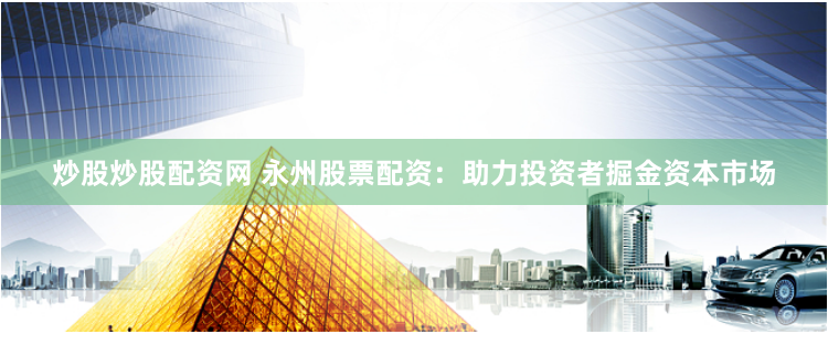 炒股炒股配资网 永州股票配资：助力投资者掘金资本市场