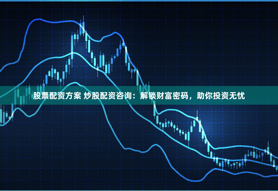 股票配资方案 炒股配资咨询：解锁财富密码，助你投资无忧