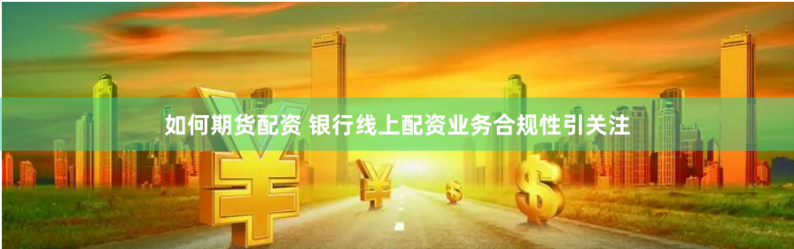 如何期货配资 银行线上配资业务合规性引关注