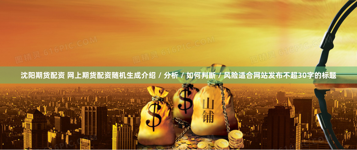 沈阳期货配资 网上期货配资随机生成介绍 / 分析 / 如何判断 / 风险适合网站发布不超30字的标题