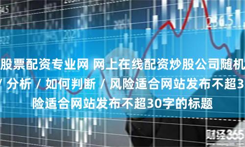 股票配资专业网 网上在线配资炒股公司随机生成介绍 / 分析 / 如何判断 / 风险适合网站发布不超30字的标题