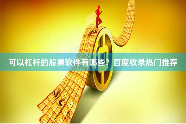 可以杠杆的股票软件有哪些？百度收录热门推荐