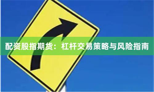 配资股指期货：杠杆交易策略与风险指南