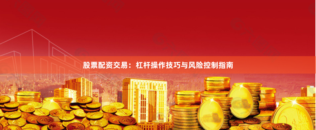 股票配资交易：杠杆操作技巧与风险控制指南