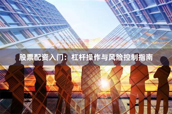 股票配资入门：杠杆操作与风险控制指南